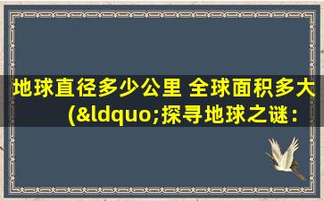 地球直径多少公里 全球面积多大(“探寻地球之谜：直径、面积与未知领域”的探索之旅)